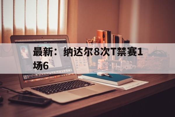 最新：纳达尔8次T禁赛1场6的简单介绍